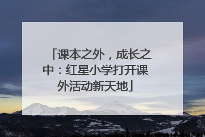 课本之外，成长之中：红星小学打开课外活动新天地