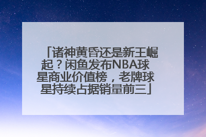 诸神黄昏还是新王崛起？闲鱼发布NBA球星商业价值榜，老牌球星持续占据销量前三
