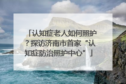认知症老人如何照护？探访济南市首家“认知症防治照护中心”