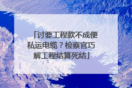 讨要工程款不成便私运电缆？检察官巧解工程结算死结