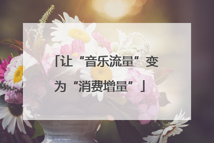 让“音乐流量”变为“消费增量”