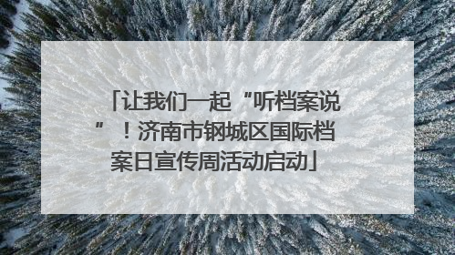 让我们一起“听档案说”！济南市钢城区国际档案日宣传周活动启动