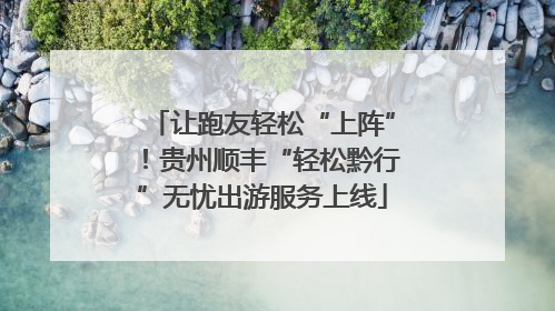让跑友轻松“上阵”！贵州顺丰“轻松黔行”无忧出游服务上线