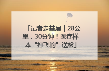 记者走基层｜28公里，30分钟！医疗样本“打飞的”送检