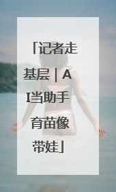 记者走基层｜AI当助手 育苗像带娃