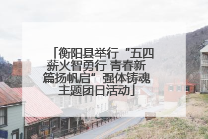 衡阳县举行“五四薪火智勇行 青春新篇扬帆启”强体铸魂主题团日活动