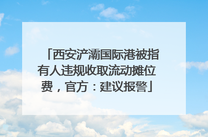 西安浐灞国际港被指有人违规收取流动摊位费，官方：建议报警