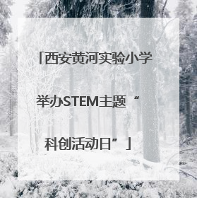 西安黄河实验小学举办STEM主题“科创活动日”