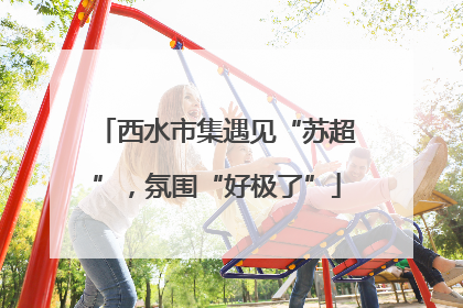 西水市集遇见“苏超”，氛围“好极了”