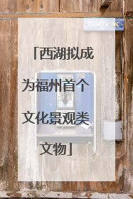 西湖拟成为福州首个文化景观类文物