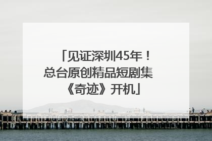 见证深圳45年！总台原创精品短剧集《奇迹》开机