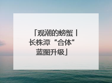 观潮的螃蟹丨长株潭“合体”蓝图升级