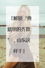 解锁“典籍里的齐鲁”，山东这样干