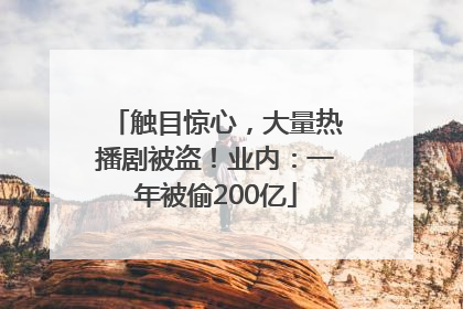 触目惊心，大量热播剧被盗！业内：一年被偷200亿