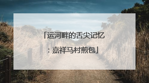 运河畔的舌尖记忆：嘉祥马村煎包