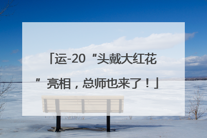 运-20“头戴大红花”亮相，总师也来了！