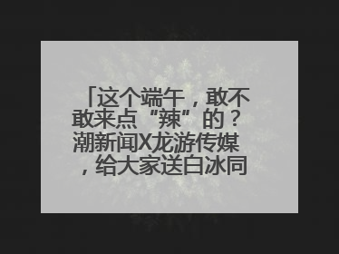 这个端午，敢不敢来点“辣”的？潮新闻X龙游传媒，给大家送白冰同款辣粽啦