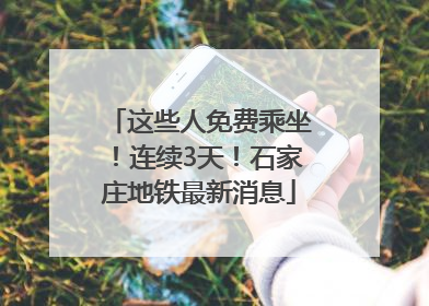 这些人免费乘坐！连续3天！石家庄地铁最新消息