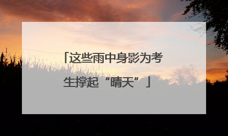 这些雨中身影为考生撑起“晴天”