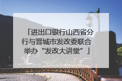 进出口银行山西省分行与晋城市发改委联合举办“发改大讲堂”