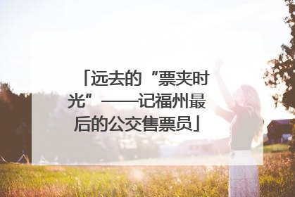 远去的“票夹时光”——记福州最后的公交售票员