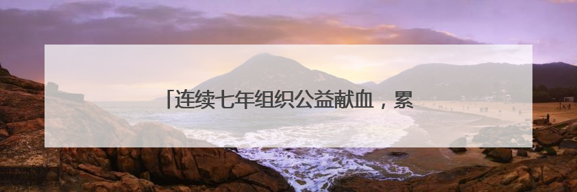 连续七年组织公益献血，累计献血量突破13万毫升