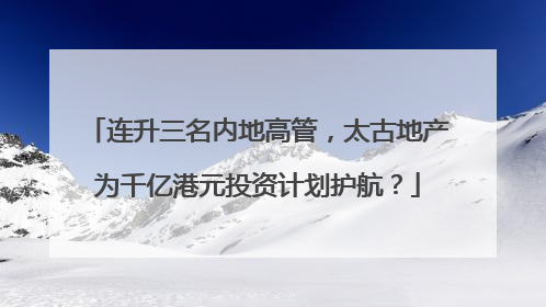 连升三名内地高管，太古地产为千亿港元投资计划护航？
