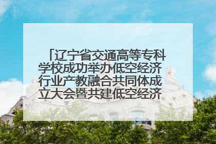 辽宁省交通高等专科学校成功举办低空经济行业产教融合共同体成立大会暨共建低空经济产教融合新生态论坛