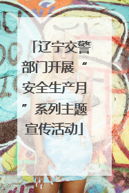 辽宁交警部门开展“安全生产月”系列主题宣传活动