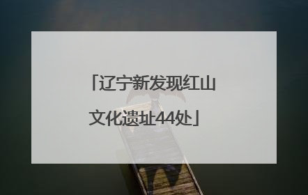 辽宁新发现红山文化遗址44处