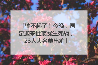 输不起了！今晚，国足迎来世预赛生死战，23人大名单出炉