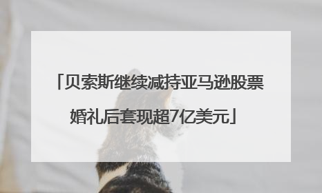 贝索斯继续减持亚马逊股票 婚礼后套现超7亿美元