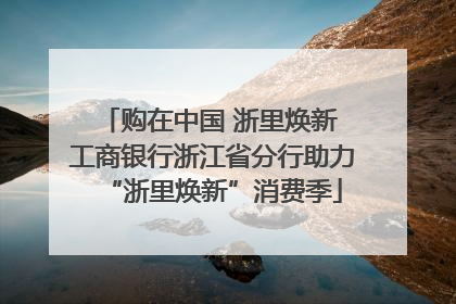 购在中国 浙里焕新 工商银行浙江省分行助力“浙里焕新”消费季