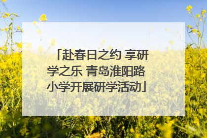 赴春日之约 享研学之乐 青岛淮阳路小学开展研学活动