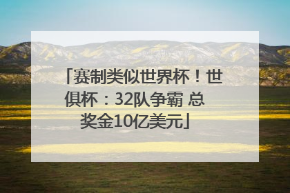 赛制类似世界杯！世俱杯：32队争霸 总奖金10亿美元