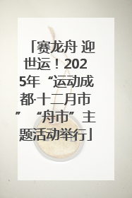 赛龙舟 迎世运！2025年“运动成都·十二月市”“舟市”主题活动举行