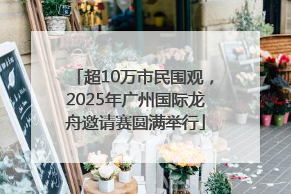 超10万市民围观，2025年广州国际龙舟邀请赛圆满举行