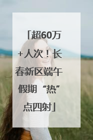 超60万+人次！长春新区端午假期“热”点四射