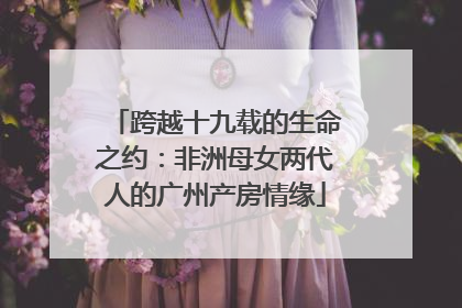 跨越十九载的生命之约：非洲母女两代人的广州产房情缘