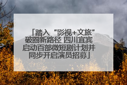 踏入“影视+文旅”破圈新路径 四川宜宾启动百部微短剧计划并同步开启演员招募
