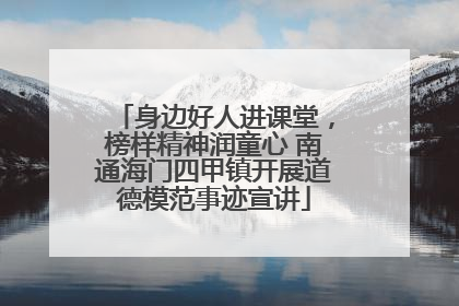 身边好人进课堂，榜样精神润童心 南通海门四甲镇开展道德模范事迹宣讲