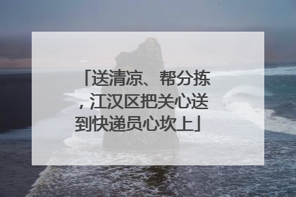 送清凉、帮分拣，江汉区把关心送到快递员心坎上