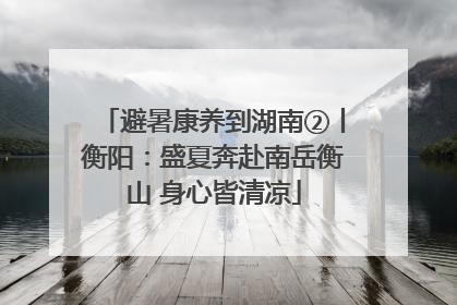 避暑康养到湖南②丨衡阳：盛夏奔赴南岳衡山 身心皆清凉