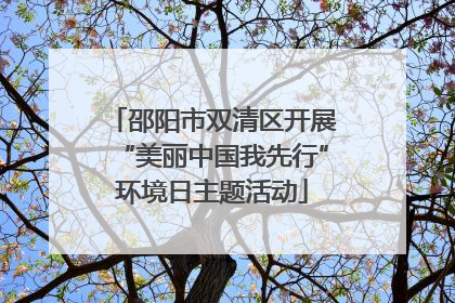 邵阳市双清区开展“美丽中国我先行”环境日主题活动
