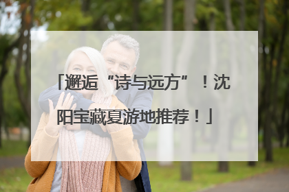 邂逅“诗与远方”！沈阳宝藏夏游地推荐！