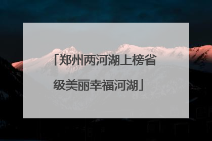 郑州两河湖上榜省级美丽幸福河湖