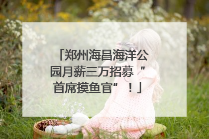 郑州海昌海洋公园月薪三万招募“首席摸鱼官”！
