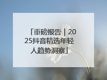 重磅报告｜2025抖音精选年轻人趋势洞察