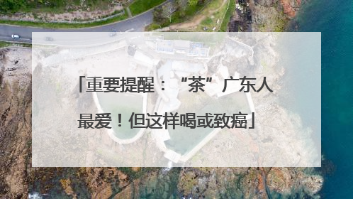 重要提醒：“茶”广东人最爱！但这样喝或致癌