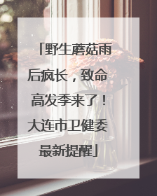 野生蘑菇雨后疯长，致命高发季来了！大连市卫健委最新提醒